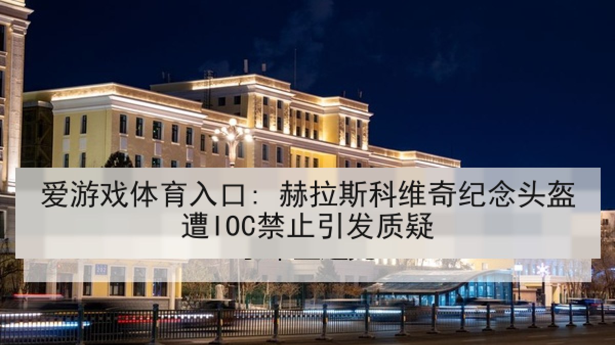 爱游戏体育入口: 赫拉斯科维奇纪念头盔遭IOC禁止引发质疑