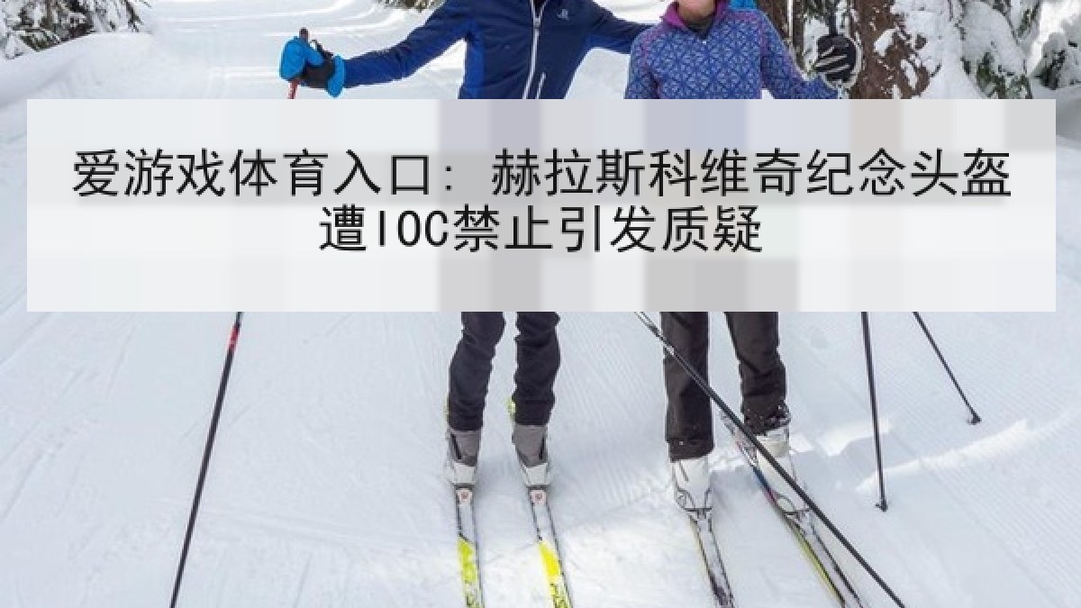 爱游戏体育入口: 赫拉斯科维奇纪念头盔遭IOC禁止引发质疑