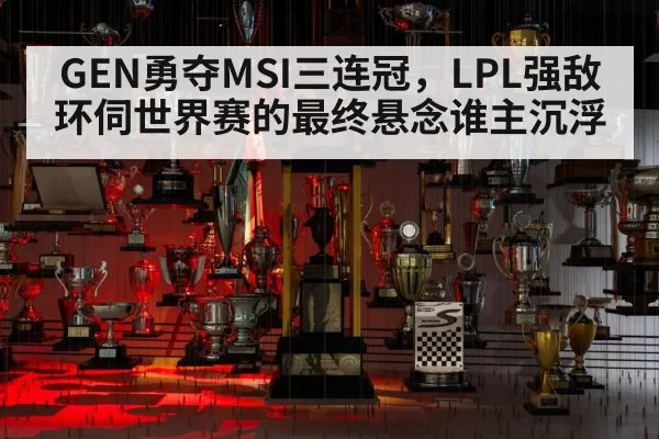GEN勇夺MSI三连冠，LPL强敌环伺世界赛的最终悬念谁主沉浮