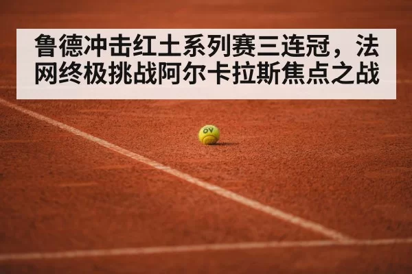 鲁德冲击红土系列赛三连冠，法网终极挑战阿尔卡拉斯焦点之战