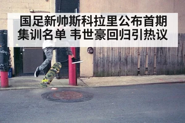 国足新帅斯科拉里公布首期集训名单 韦世豪回归引热议