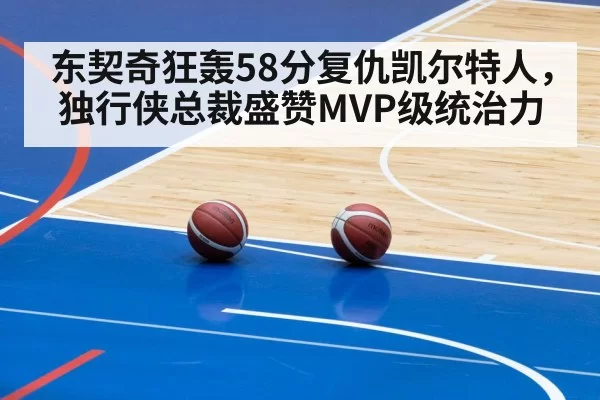 东契奇狂轰58分复仇凯尔特人，独行侠总裁盛赞MVP级统治力