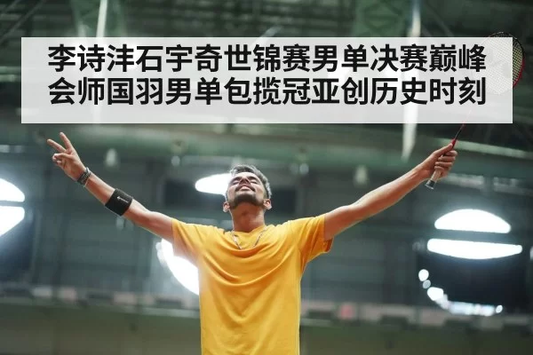 李诗沣石宇奇世锦赛男单决赛巅峰会师国羽男单包揽冠亚创历史时刻